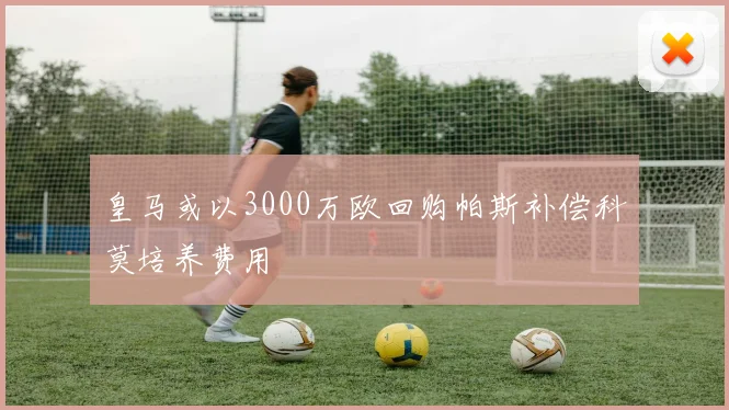 皇马或以3000万欧回购帕斯补偿科莫培养费用