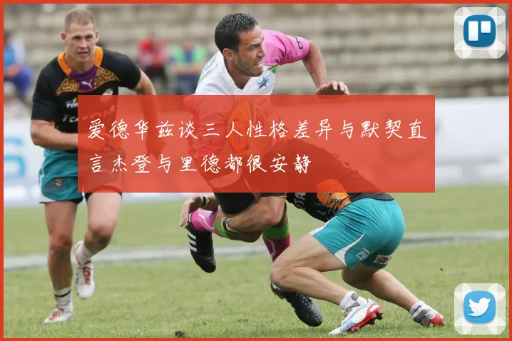 爱德华兹谈三人性格差异与默契直言杰登与里德都很安静