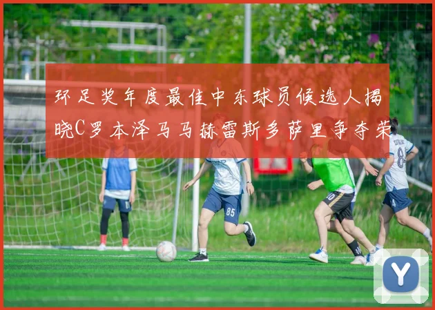 环足奖年度最佳中东球员候选人揭晓C罗本泽马马赫雷斯多萨里争夺荣誉