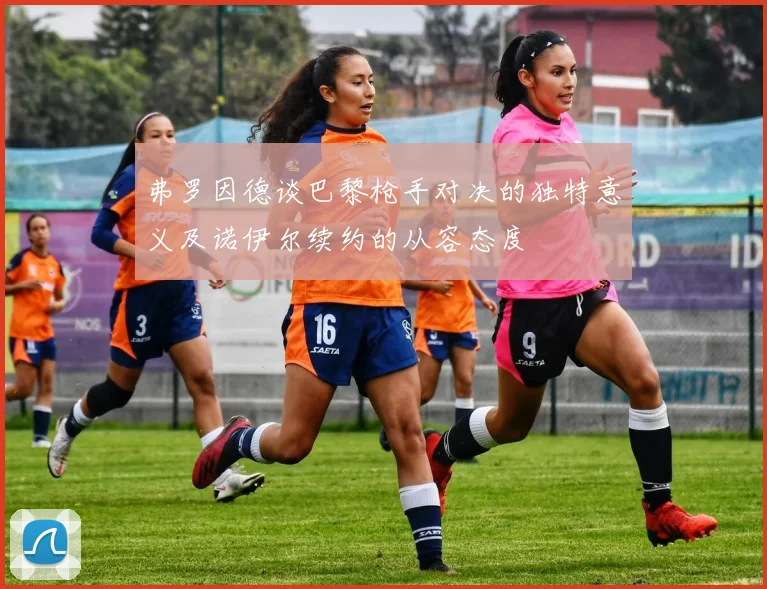 弗罗因德谈巴黎枪手对决的独特意义及诺伊尔续约的从容态度