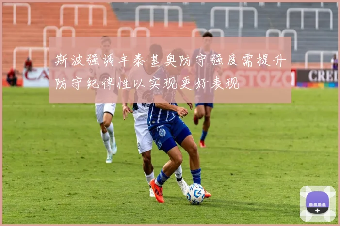 斯波强调丰泰基奥防守强度需提升防守纪律性以实现更好表现