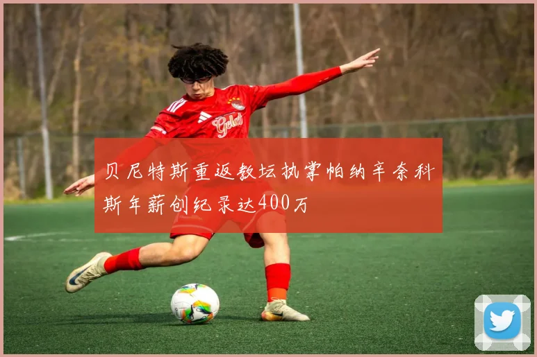 贝尼特斯重返教坛执掌帕纳辛奈科斯年薪创纪录达400万