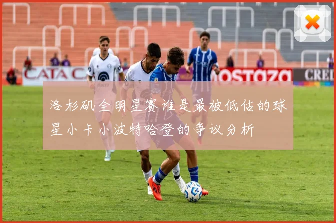 洛杉矶全明星赛谁是最被低估的球星小卡小波特哈登的争议分析