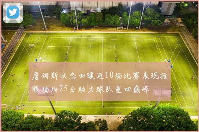 詹姆斯状态回暖近10场比赛表现抢眼场均25分助力球队重回巅峰