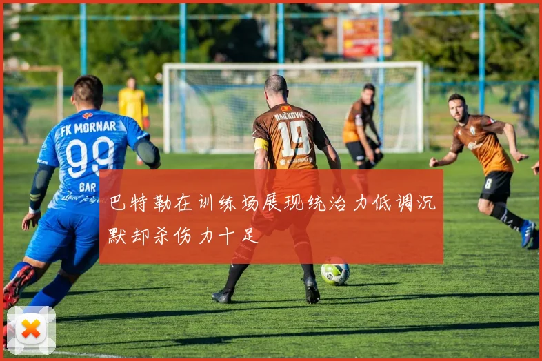 巴特勒在训练场展现统治力低调沉默却杀伤力十足