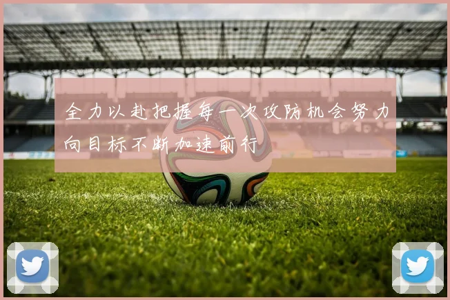 全力以赴把握每一次攻防机会努力向目标不断加速前行