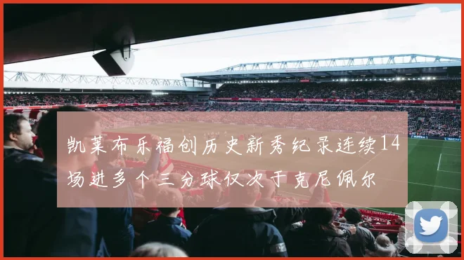 凯莱布乐福创历史新秀纪录连续14场进多个三分球仅次于克尼佩尔