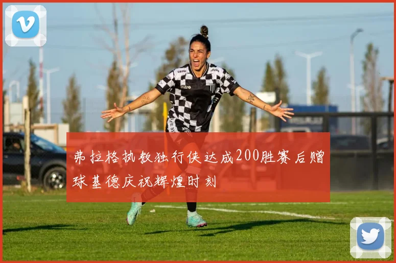 弗拉格执教独行侠达成200胜赛后赠球基德庆祝辉煌时刻