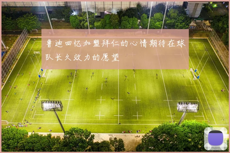 鲁迪回忆加盟拜仁的心情期待在球队长久效力的愿望