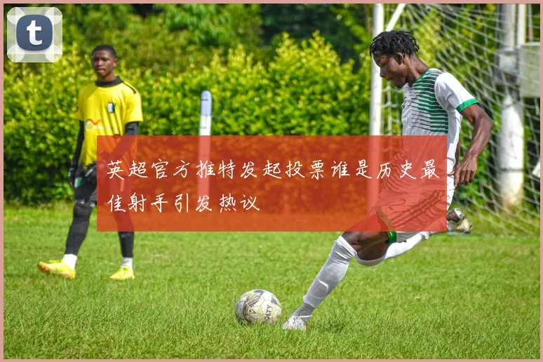 英超官方推特发起投票谁是历史最佳射手引发热议