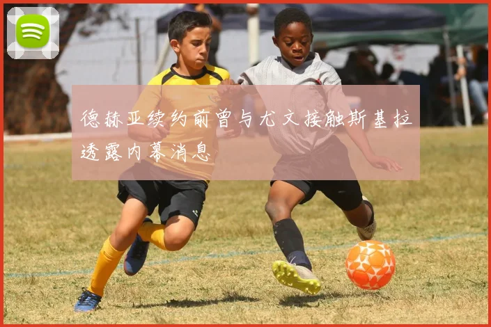 德赫亚续约前曾与尤文接触斯基拉透露内幕消息