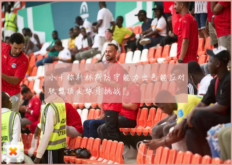 小卡称科林斯防守能力出色能应对联盟顶尖球员挑战