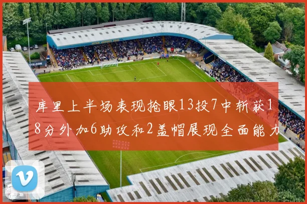 库里上半场表现抢眼13投7中斩获18分外加6助攻和2盖帽展现全面能力