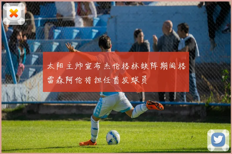 太阳主帅宣布杰伦格林缺阵期间格雷森阿伦将担任首发球员