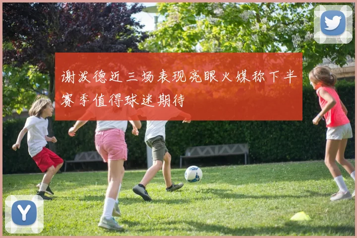 谢泼德近三场表现亮眼火媒称下半赛季值得球迷期待