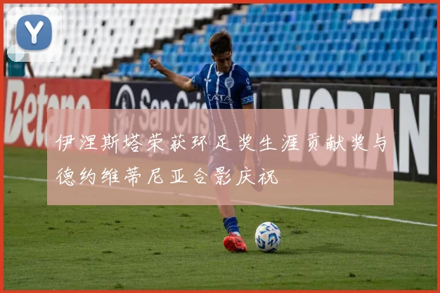 伊涅斯塔荣获环足奖生涯贡献奖与德约维蒂尼亚合影庆祝