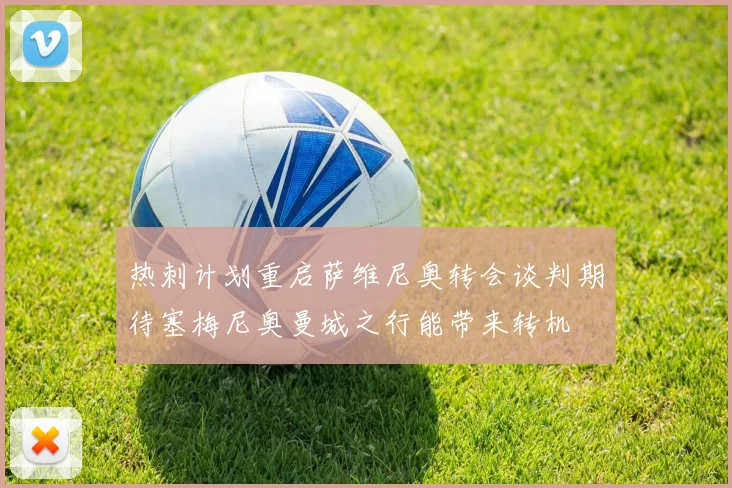 热刺计划重启萨维尼奥转会谈判期待塞梅尼奥曼城之行能带来转机