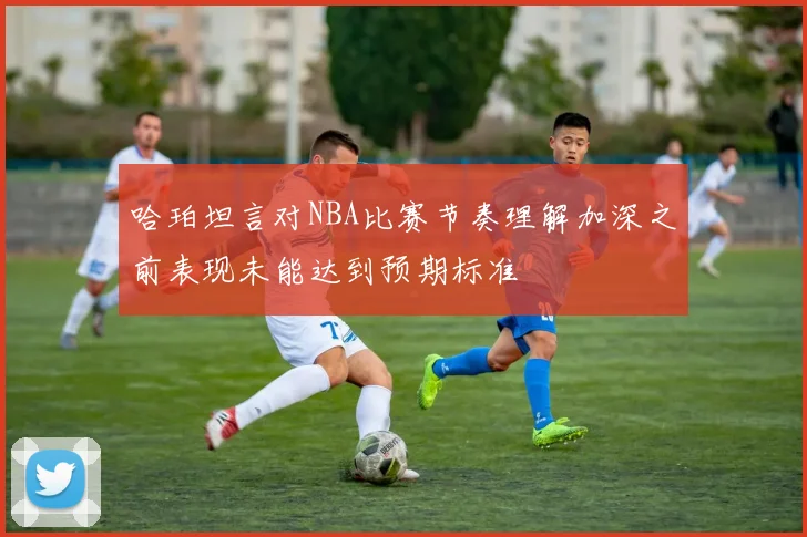 哈珀坦言对NBA比赛节奏理解加深之前表现未能达到预期标准
