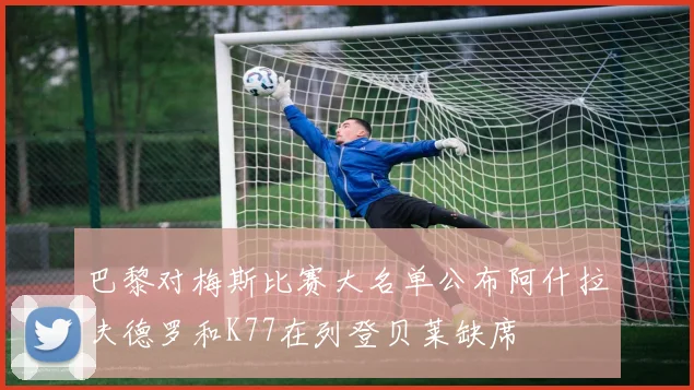 巴黎对梅斯比赛大名单公布阿什拉夫德罗和K77在列登贝莱缺席