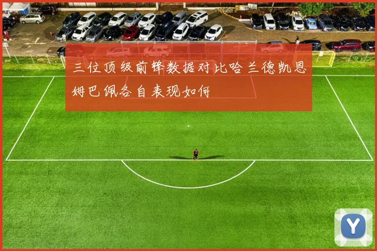 三位顶级前锋数据对比哈兰德凯恩姆巴佩各自表现如何