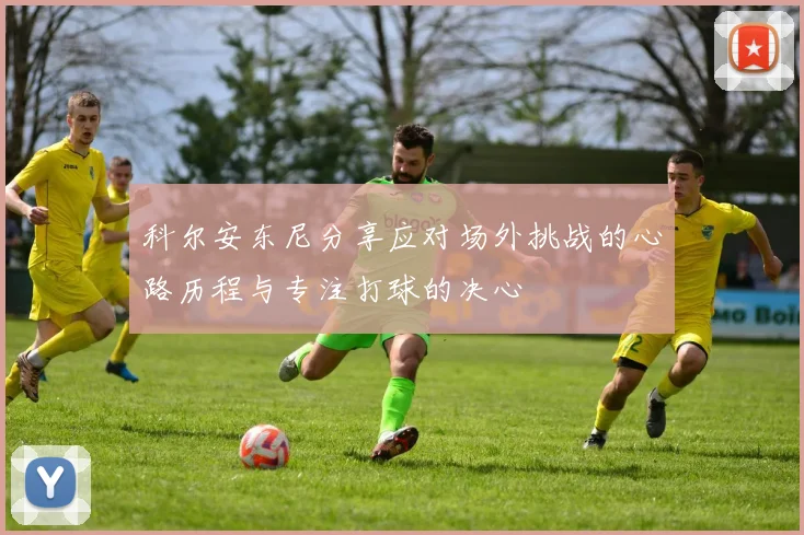 科尔安东尼分享应对场外挑战的心路历程与专注打球的决心