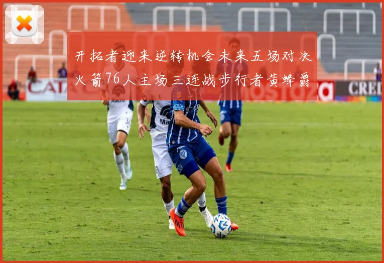 开拓者迎来逆转机会未来五场对决火箭76人主场三连战步行者黄蜂爵士