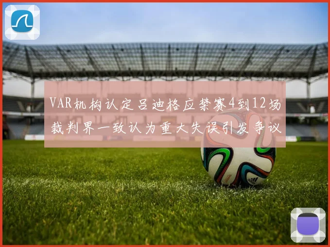 VAR机构认定吕迪格应禁赛4到12场裁判界一致认为重大失误引发争议