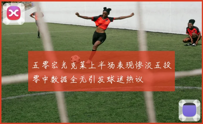 五零宏光克莱上半场表现惨淡五投零中数据全无引发球迷热议