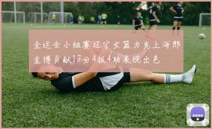全运会小组赛辽宁女篮力克上海邢金博贡献17分4板4助表现出色