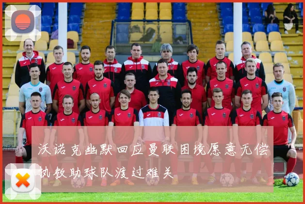 沃诺克幽默回应曼联困境愿意无偿执教助球队渡过难关