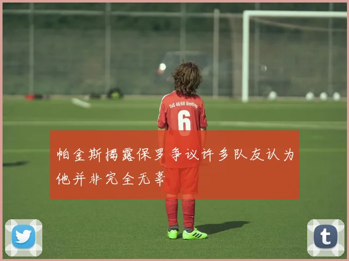 帕金斯揭露保罗争议许多队友认为他并非完全无辜