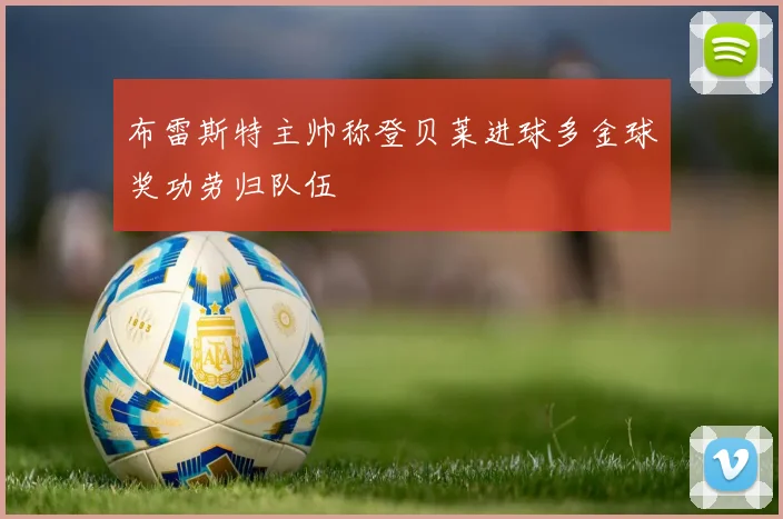 布雷斯特主帅称登贝莱进球多金球奖功劳归队伍