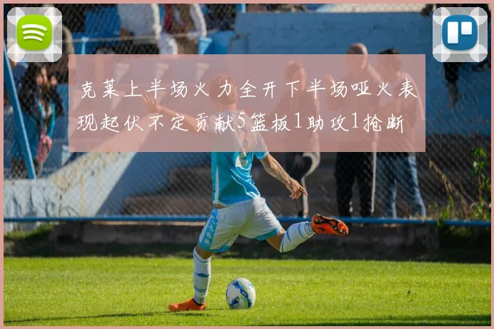 克莱上半场火力全开下半场哑火表现起伏不定贡献5篮板1助攻1抢断