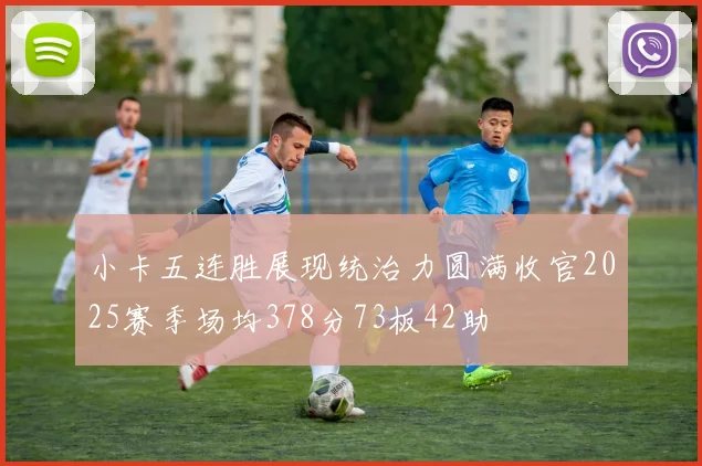 小卡五连胜展现统治力圆满收官2025赛季场均378分73板42助