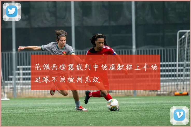 范佩西透露裁判中场道歉称上半场进球不该被判无效